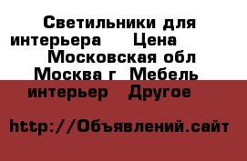 Светильники для интерьера.  › Цена ­ 30 000 - Московская обл., Москва г. Мебель, интерьер » Другое   